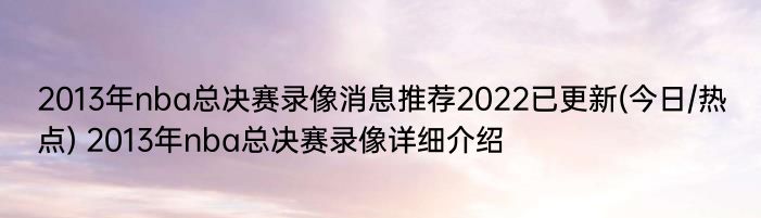 2013年nba总决赛录像消息推荐2022已更新(今日/热点) 2013年nba总决赛录像详细介绍