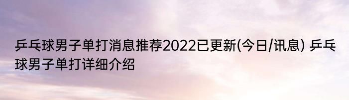 乒乓球男子单打消息推荐2022已更新(今日/讯息) 乒乓球男子单打详细介绍
