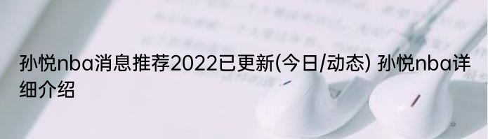 孙悦nba消息推荐2022已更新(今日/动态) 孙悦nba详细介绍