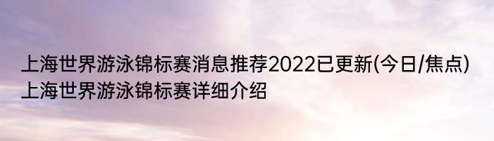 上海世界游泳锦标赛消息推荐2022已更新(今日/焦点) 上海世界游泳锦标赛详细介绍