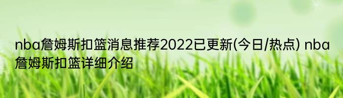 nba詹姆斯扣篮消息推荐2022已更新(今日/热点) nba詹姆斯扣篮详细介绍