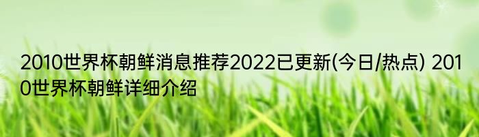 2010世界杯朝鲜消息推荐2022已更新(今日/热点) 2010世界杯朝鲜详细介绍