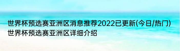 世界杯预选赛亚洲区消息推荐2022已更新(今日/热门) 世界杯预选赛亚洲区详细介绍