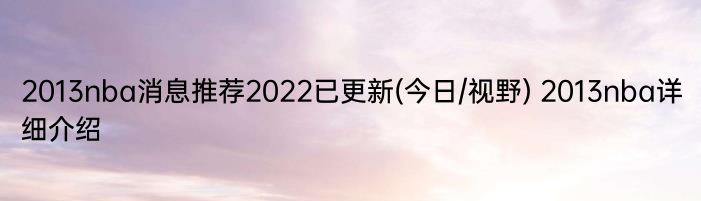 2013nba消息推荐2022已更新(今日/视野) 2013nba详细介绍