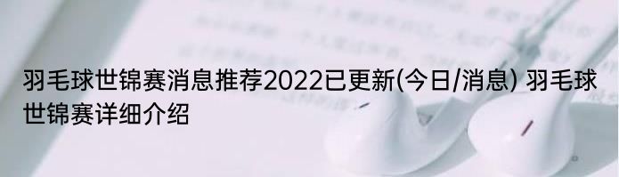 羽毛球世锦赛消息推荐2022已更新(今日/消息) 羽毛球世锦赛详细介绍