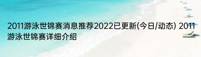 2011游泳世锦赛消息推荐2022已更新(今日/动态) 2011游泳世锦赛详细介绍