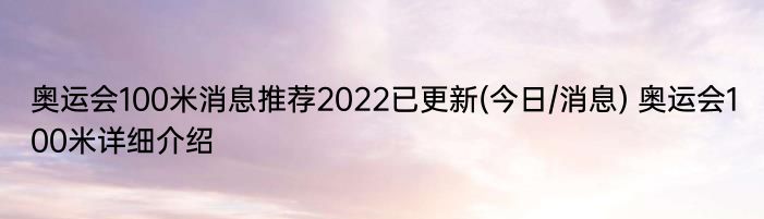 奥运会100米消息推荐2022已更新(今日/消息) 奥运会100米详细介绍