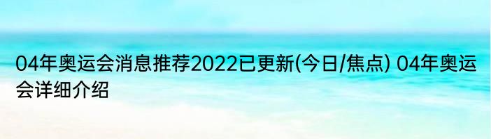 04年奥运会消息推荐2022已更新(今日/焦点) 04年奥运会详细介绍