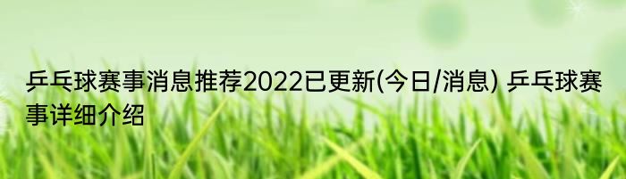 乒乓球赛事消息推荐2022已更新(今日/消息) 乒乓球赛事详细介绍