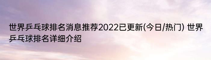 世界乒乓球排名消息推荐2022已更新(今日/热门) 世界乒乓球排名详细介绍