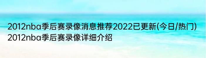 2012nba季后赛录像消息推荐2022已更新(今日/热门) 2012nba季后赛录像详细介绍