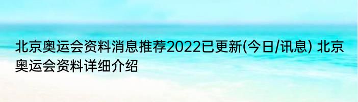 北京奥运会资料消息推荐2022已更新(今日/讯息) 北京奥运会资料详细介绍