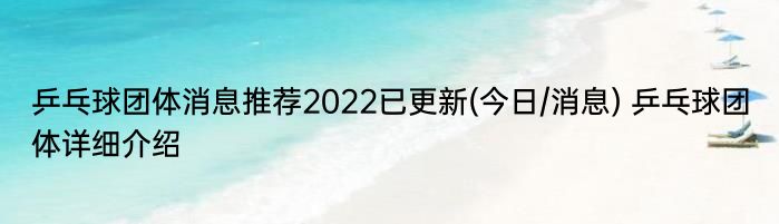 乒乓球团体消息推荐2022已更新(今日/消息) 乒乓球团体详细介绍