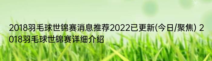 2018羽毛球世锦赛消息推荐2022已更新(今日/聚焦) 2018羽毛球世锦赛详细介绍
