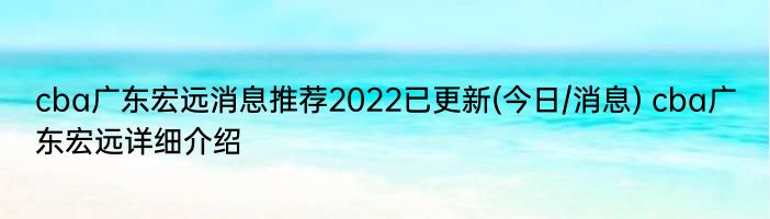 cba广东宏远消息推荐2022已更新(今日/消息) cba广东宏远详细介绍