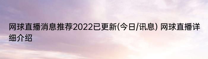 网球直播消息推荐2022已更新(今日/讯息) 网球直播详细介绍