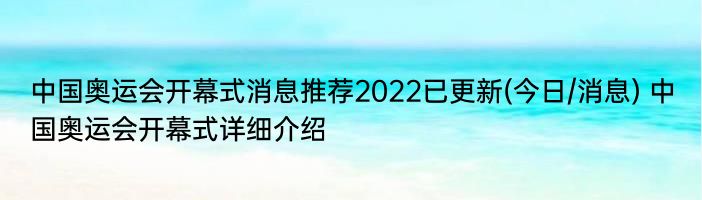 中国奥运会开幕式消息推荐2022已更新(今日/消息) 中国奥运会开幕式详细介绍