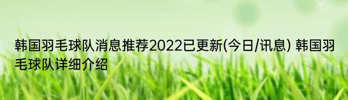 韩国羽毛球队消息推荐2022已更新(今日/讯息) 韩国羽毛球队详细介绍