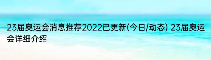 23届奥运会消息推荐2022已更新(今日/动态) 23届奥运会详细介绍