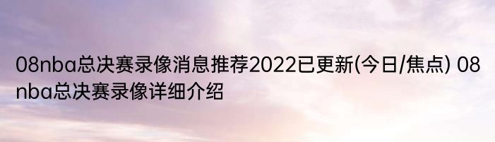 08nba总决赛录像消息推荐2022已更新(今日/焦点) 08nba总决赛录像详细介绍