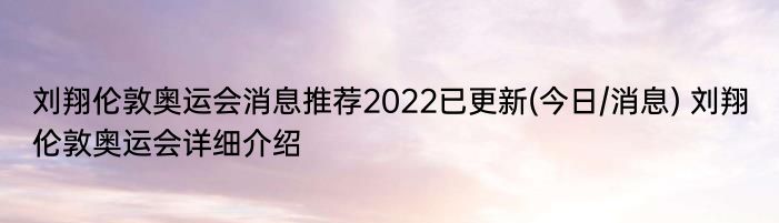 刘翔伦敦奥运会消息推荐2022已更新(今日/消息) 刘翔伦敦奥运会详细介绍