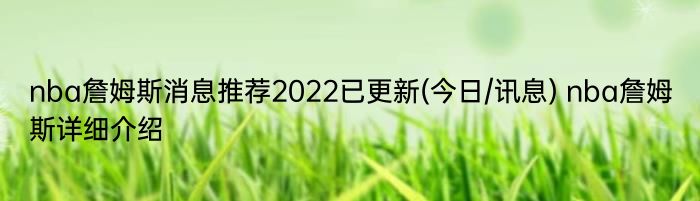 nba詹姆斯消息推荐2022已更新(今日/讯息) nba詹姆斯详细介绍