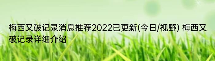 梅西又破记录消息推荐2022已更新(今日/视野) 梅西又破记录详细介绍