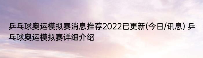 乒乓球奥运模拟赛消息推荐2022已更新(今日/讯息) 乒乓球奥运模拟赛详细介绍