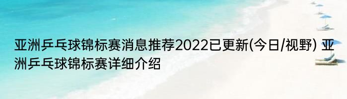 亚洲乒乓球锦标赛消息推荐2022已更新(今日/视野) 亚洲乒乓球锦标赛详细介绍