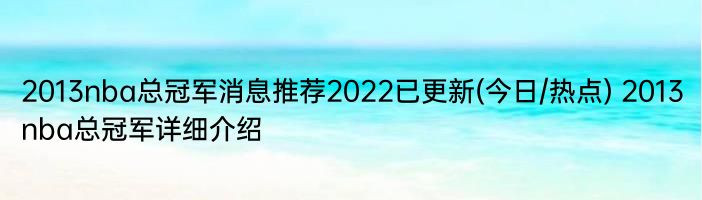 2013nba总冠军消息推荐2022已更新(今日/热点) 2013nba总冠军详细介绍