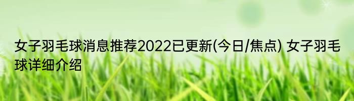 女子羽毛球消息推荐2022已更新(今日/焦点) 女子羽毛球详细介绍