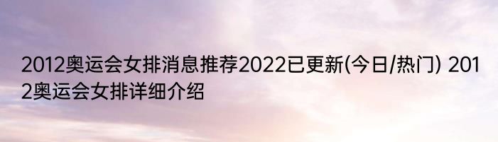 2012奥运会女排消息推荐2022已更新(今日/热门) 2012奥运会女排详细介绍