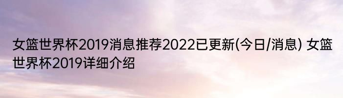 女篮世界杯2019消息推荐2022已更新(今日/消息) 女篮世界杯2019详细介绍