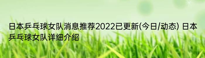 日本乒乓球女队消息推荐2022已更新(今日/动态) 日本乒乓球女队详细介绍