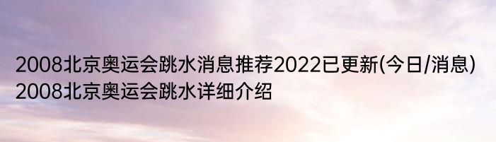 2008北京奥运会跳水消息推荐2022已更新(今日/消息) 2008北京奥运会跳水详细介绍