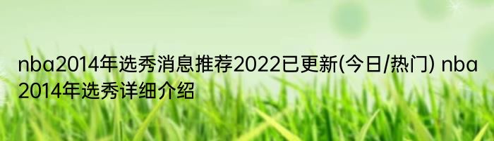 nba2014年选秀消息推荐2022已更新(今日/热门) nba2014年选秀详细介绍