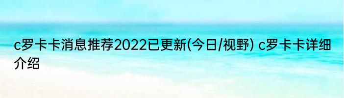 c罗卡卡消息推荐2022已更新(今日/视野) c罗卡卡详细介绍