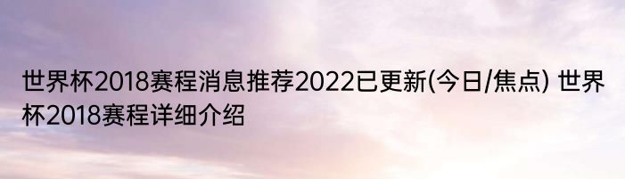 世界杯2018赛程消息推荐2022已更新(今日/焦点) 世界杯2018赛程详细介绍