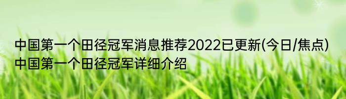 中国第一个田径冠军消息推荐2022已更新(今日/焦点) 中国第一个田径冠军详细介绍