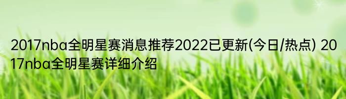 2017nba全明星赛消息推荐2022已更新(今日/热点) 2017nba全明星赛详细介绍