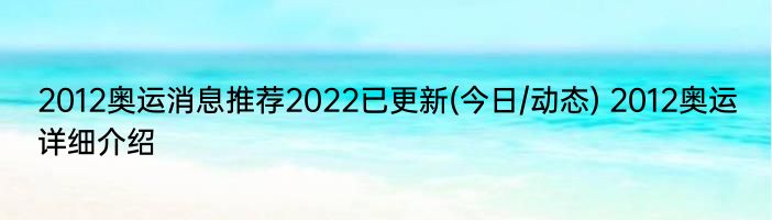 2012奥运消息推荐2022已更新(今日/动态) 2012奥运详细介绍