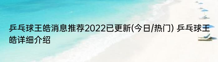 乒乓球王皓消息推荐2022已更新(今日/热门) 乒乓球王皓详细介绍