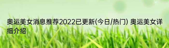 奥运美女消息推荐2022已更新(今日/热门) 奥运美女详细介绍