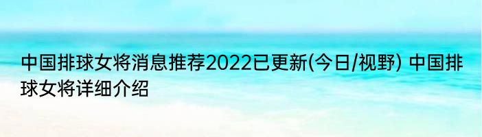 中国排球女将消息推荐2022已更新(今日/视野) 中国排球女将详细介绍