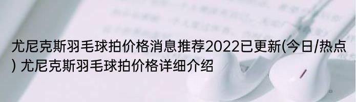 尤尼克斯羽毛球拍价格消息推荐2022已更新(今日/热点) 尤尼克斯羽毛球拍价格详细介绍