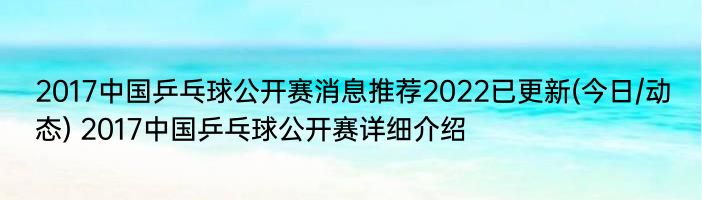 2017中国乒乓球公开赛消息推荐2022已更新(今日/动态) 2017中国乒乓球公开赛详细介绍