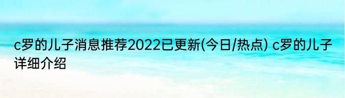c罗的儿子消息推荐2022已更新(今日/热点) c罗的儿子详细介绍