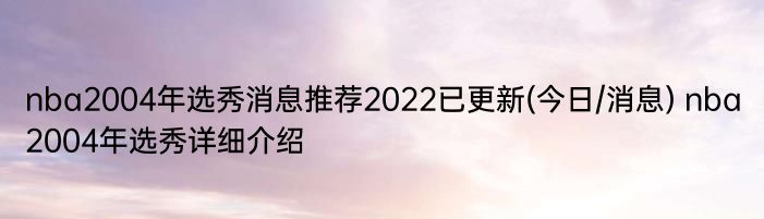 nba2004年选秀消息推荐2022已更新(今日/消息) nba2004年选秀详细介绍