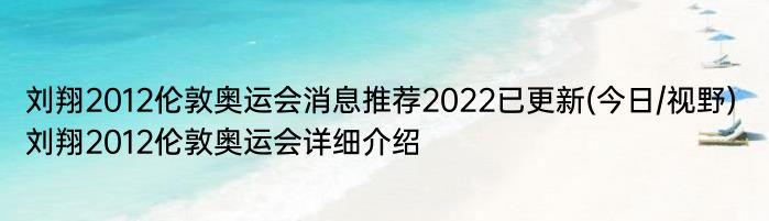 刘翔2012伦敦奥运会消息推荐2022已更新(今日/视野) 刘翔2012伦敦奥运会详细介绍