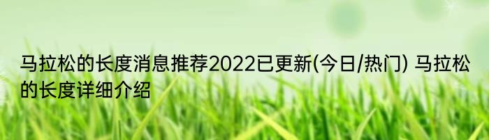 马拉松的长度消息推荐2022已更新(今日/热门) 马拉松的长度详细介绍